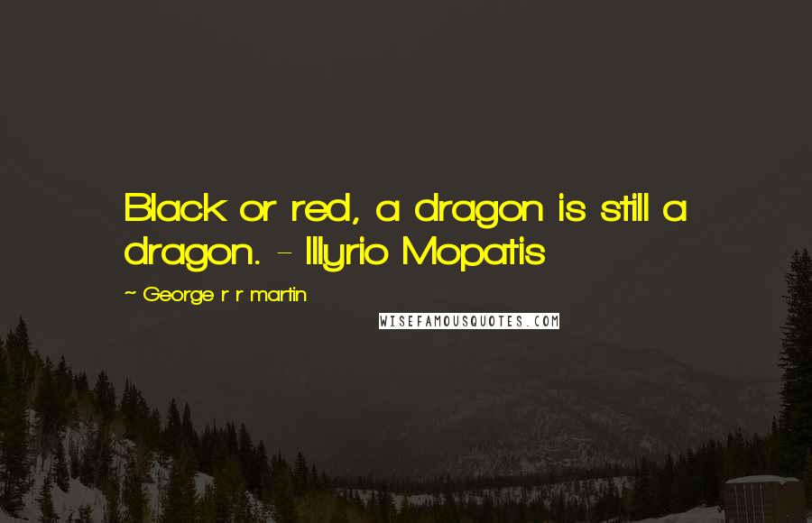 George R R Martin Quotes: Black or red, a dragon is still a dragon. - Illyrio Mopatis