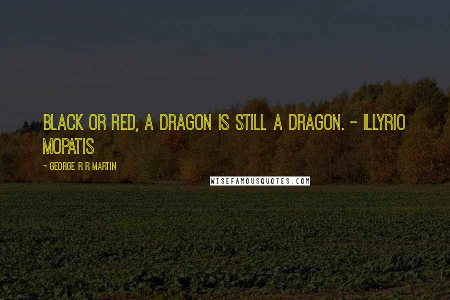 George R R Martin Quotes: Black or red, a dragon is still a dragon. - Illyrio Mopatis