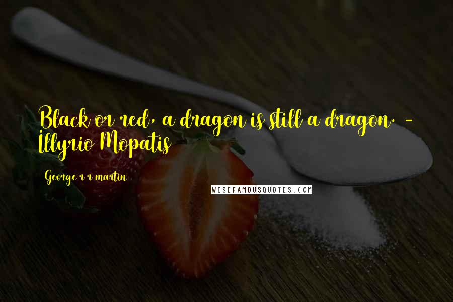 George R R Martin Quotes: Black or red, a dragon is still a dragon. - Illyrio Mopatis