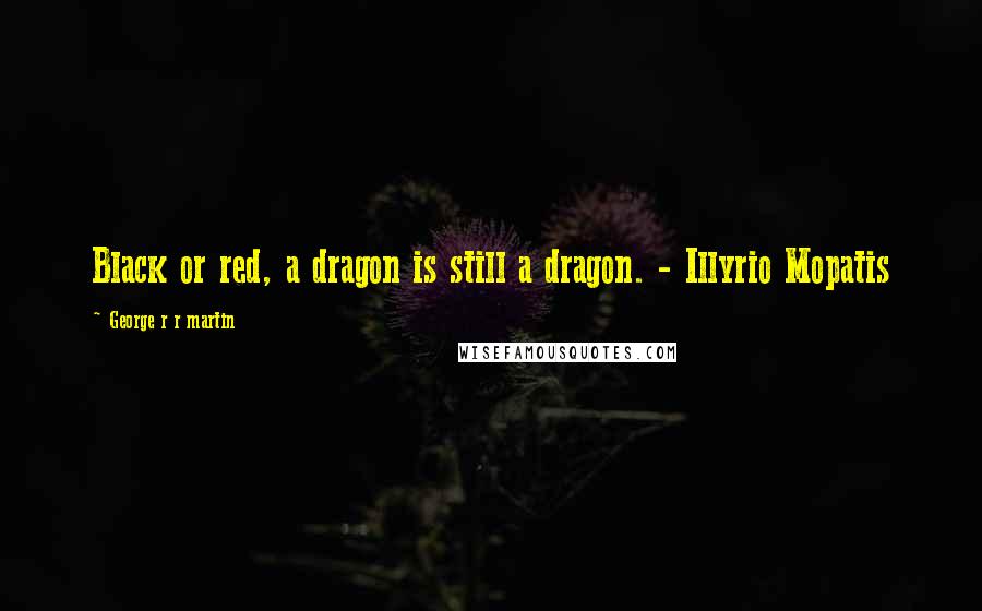 George R R Martin Quotes: Black or red, a dragon is still a dragon. - Illyrio Mopatis