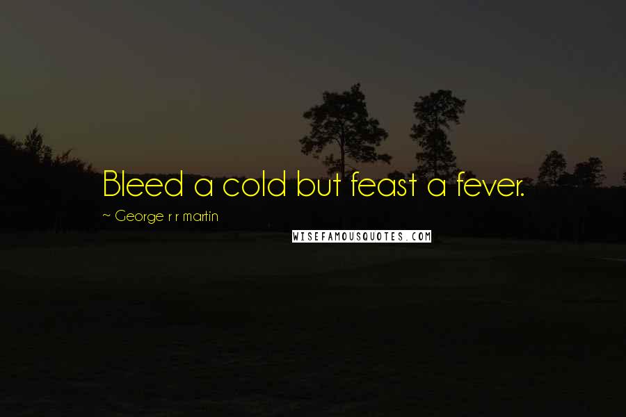 George R R Martin Quotes: Bleed a cold but feast a fever.