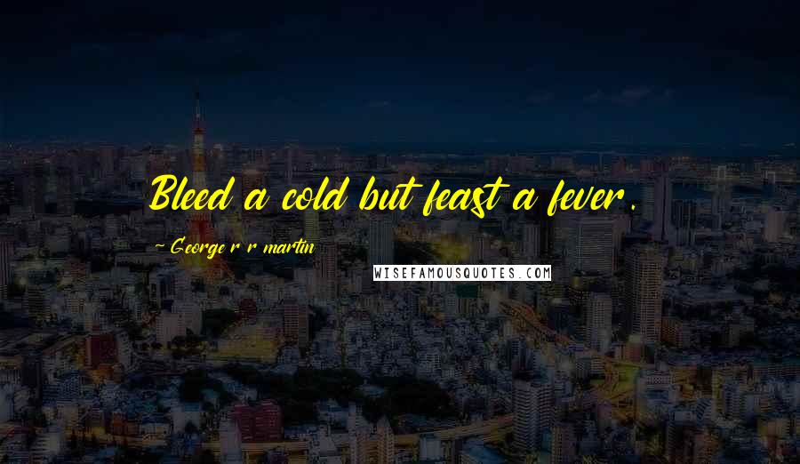 George R R Martin Quotes: Bleed a cold but feast a fever.