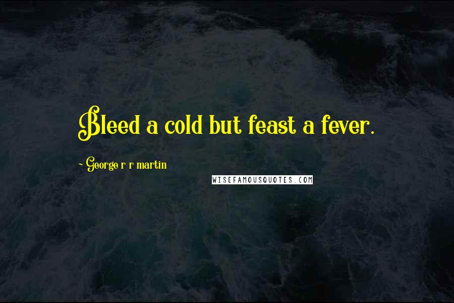 George R R Martin Quotes: Bleed a cold but feast a fever.