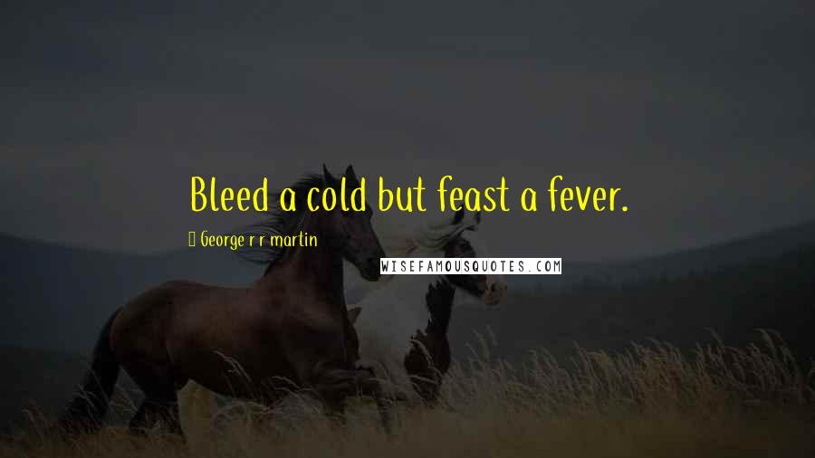 George R R Martin Quotes: Bleed a cold but feast a fever.