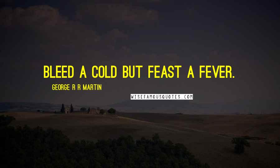 George R R Martin Quotes: Bleed a cold but feast a fever.