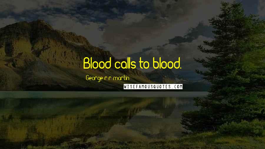 George R R Martin Quotes: Blood calls to blood.