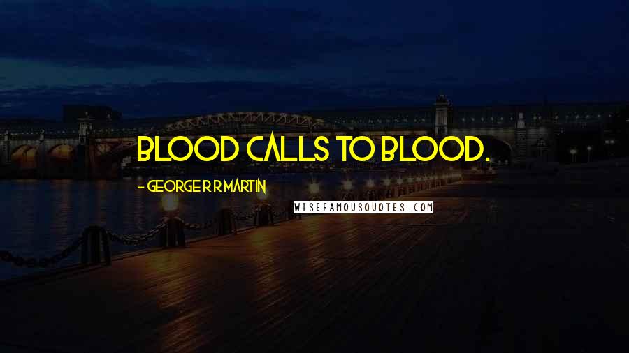 George R R Martin Quotes: Blood calls to blood.