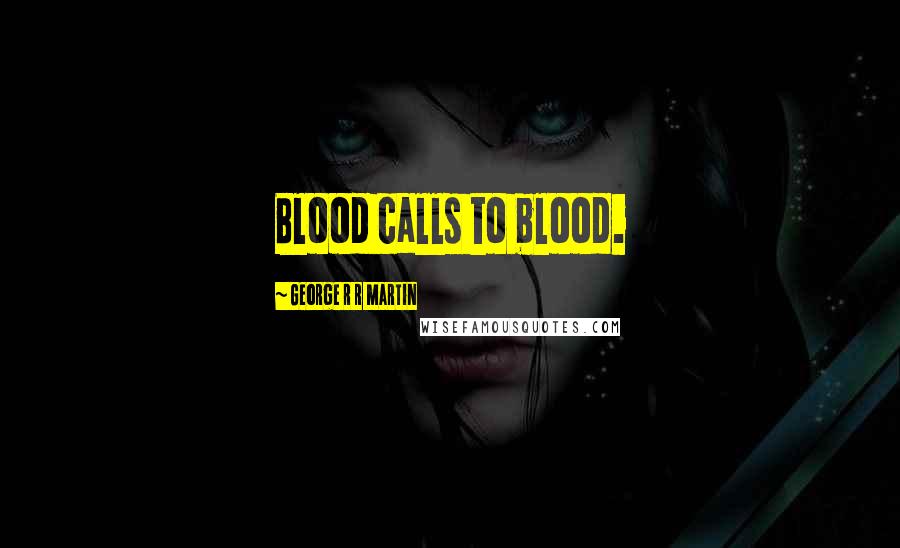 George R R Martin Quotes: Blood calls to blood.