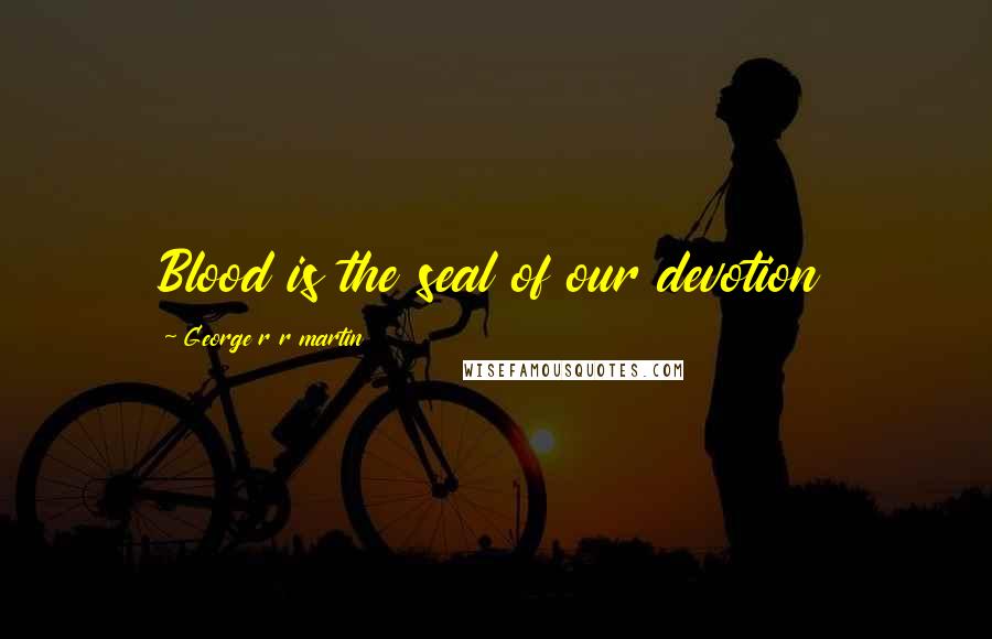 George R R Martin Quotes: Blood is the seal of our devotion