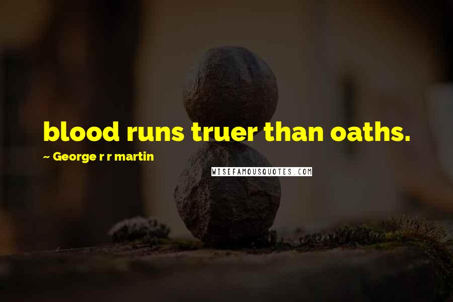 George R R Martin Quotes: blood runs truer than oaths.