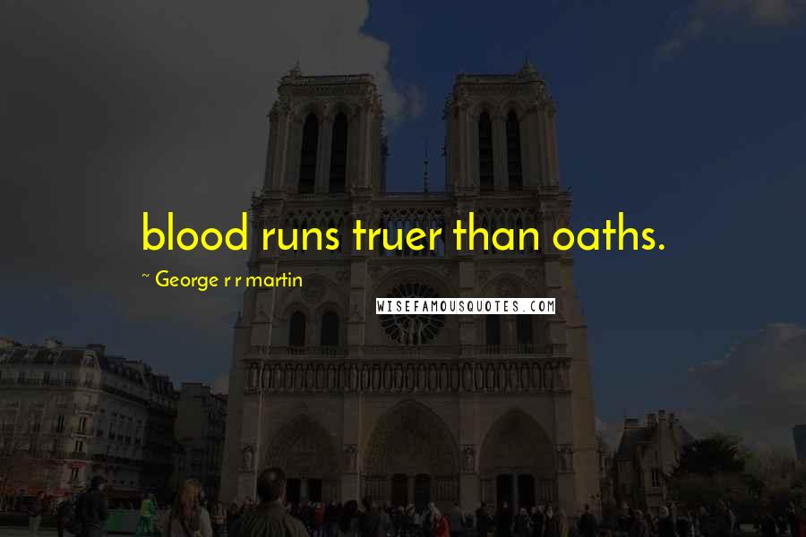 George R R Martin Quotes: blood runs truer than oaths.