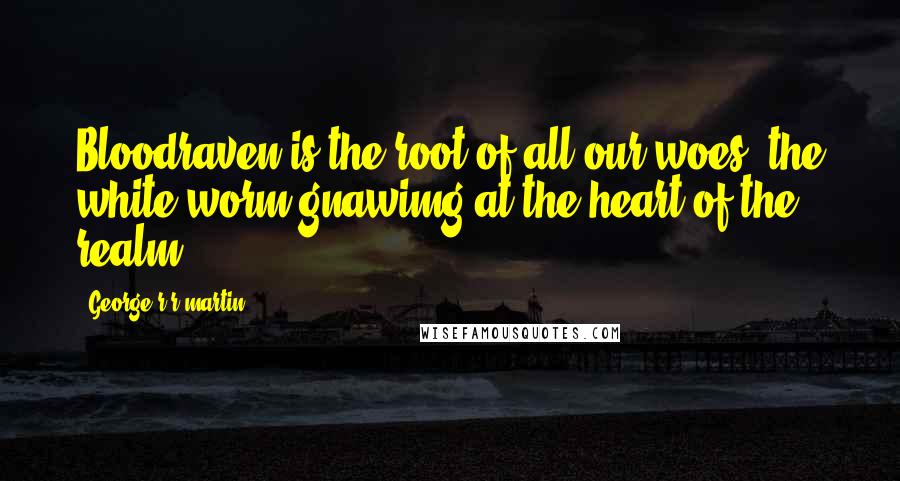 George R R Martin Quotes: Bloodraven is the root of all our woes, the white worm gnawimg at the heart of the realm.
