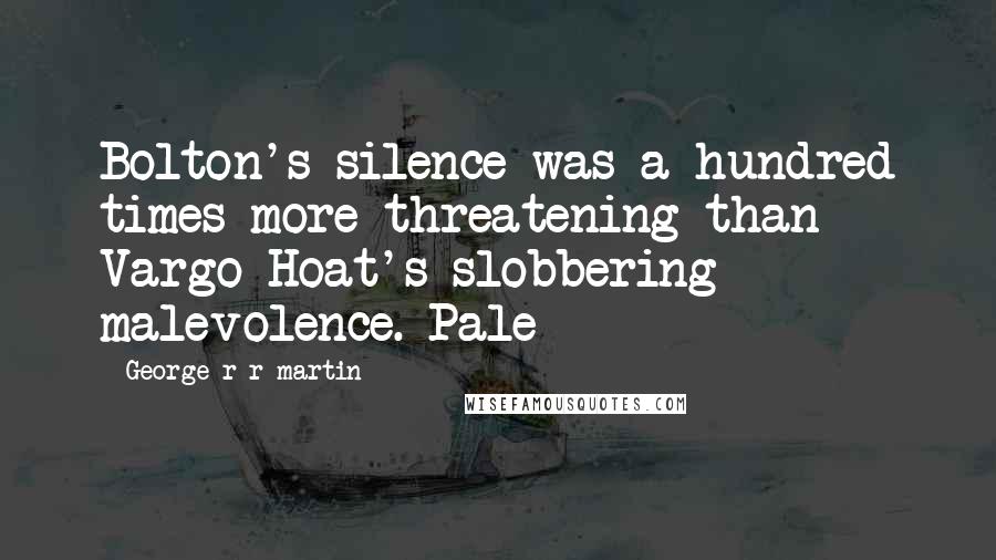 George R R Martin Quotes: Bolton's silence was a hundred times more threatening than Vargo Hoat's slobbering malevolence. Pale