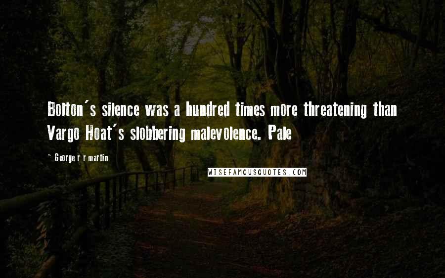 George R R Martin Quotes: Bolton's silence was a hundred times more threatening than Vargo Hoat's slobbering malevolence. Pale