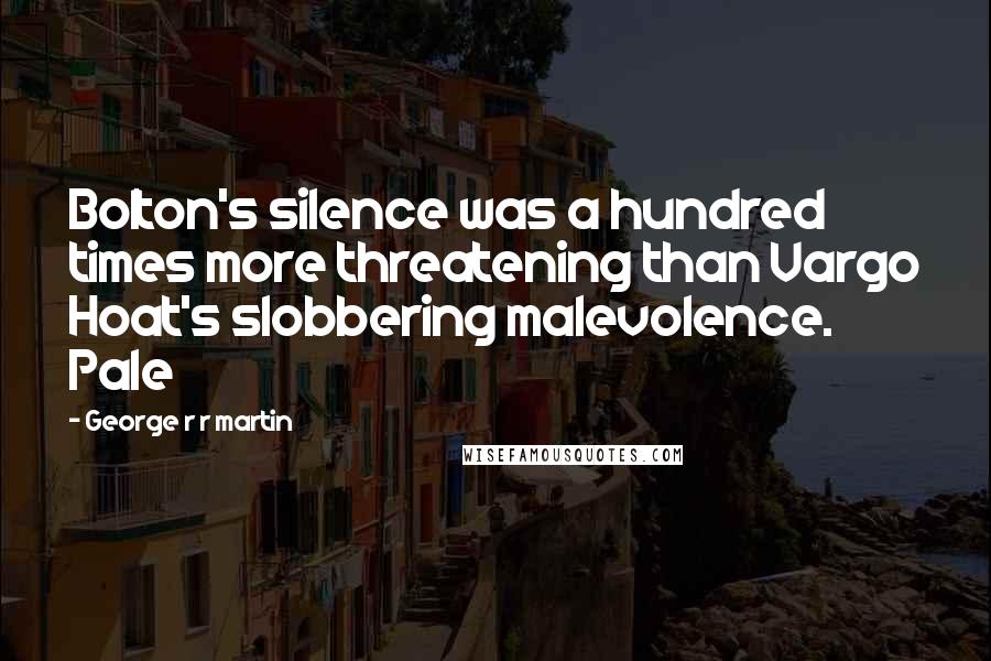 George R R Martin Quotes: Bolton's silence was a hundred times more threatening than Vargo Hoat's slobbering malevolence. Pale