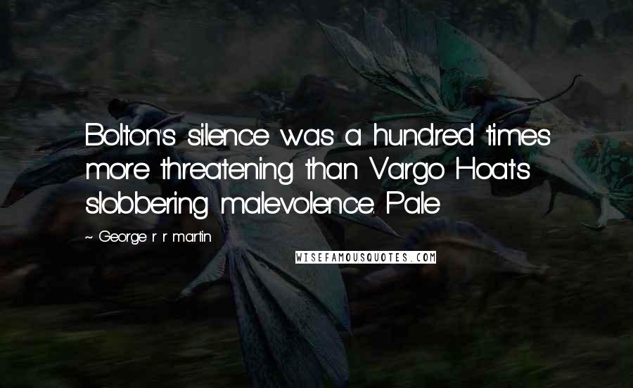George R R Martin Quotes: Bolton's silence was a hundred times more threatening than Vargo Hoat's slobbering malevolence. Pale