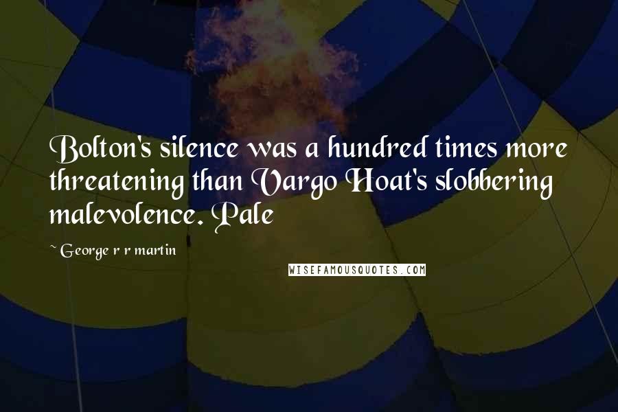 George R R Martin Quotes: Bolton's silence was a hundred times more threatening than Vargo Hoat's slobbering malevolence. Pale