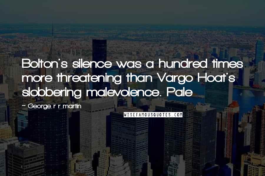 George R R Martin Quotes: Bolton's silence was a hundred times more threatening than Vargo Hoat's slobbering malevolence. Pale