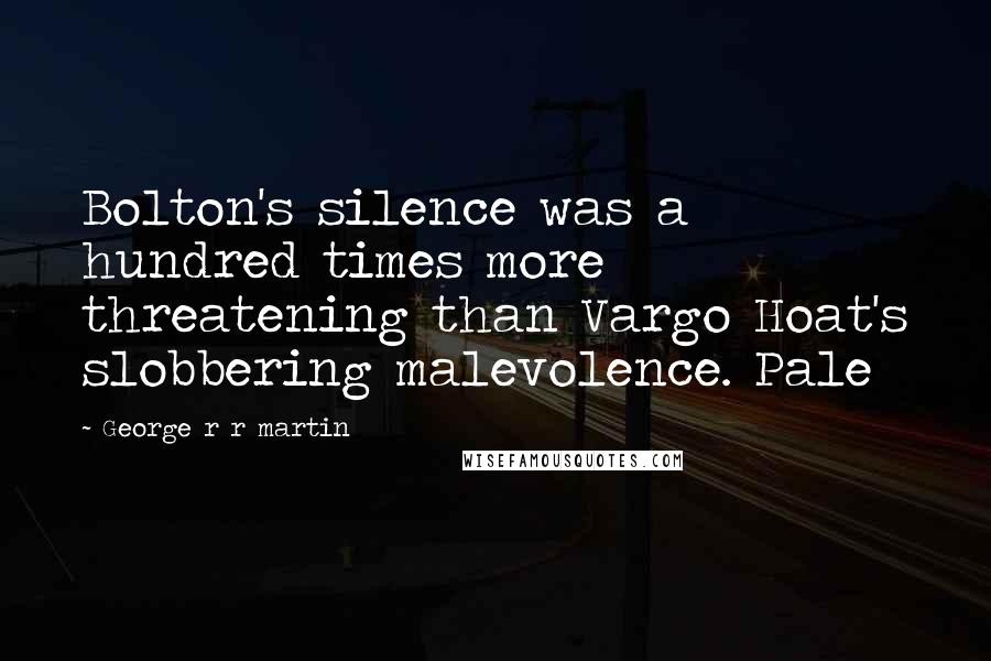 George R R Martin Quotes: Bolton's silence was a hundred times more threatening than Vargo Hoat's slobbering malevolence. Pale