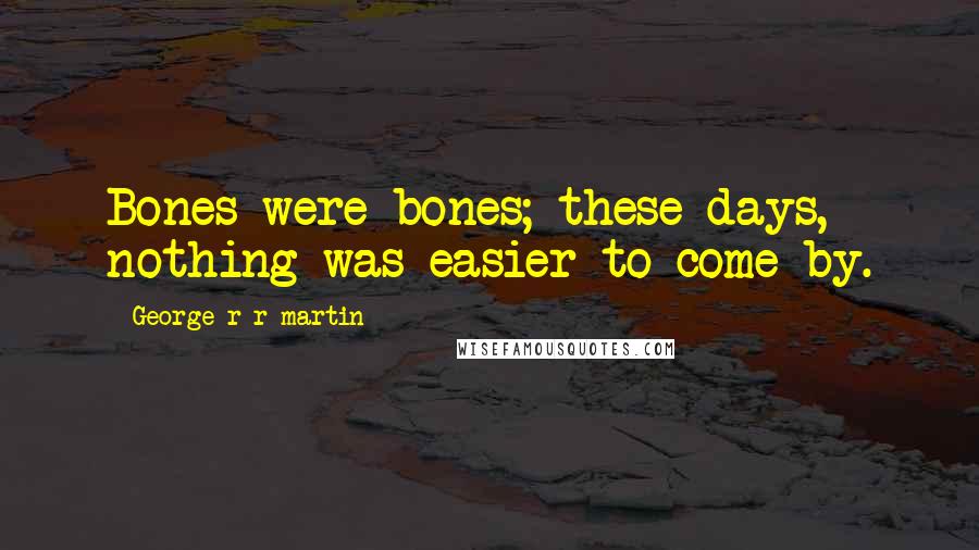 George R R Martin Quotes: Bones were bones; these days, nothing was easier to come by.