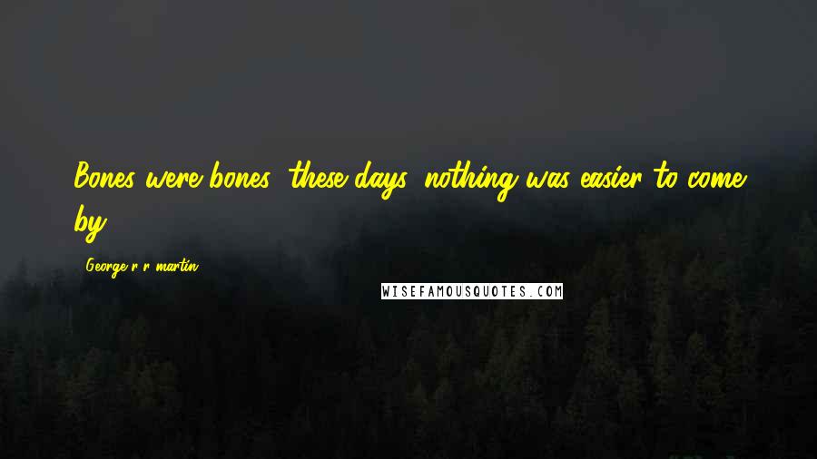 George R R Martin Quotes: Bones were bones; these days, nothing was easier to come by.