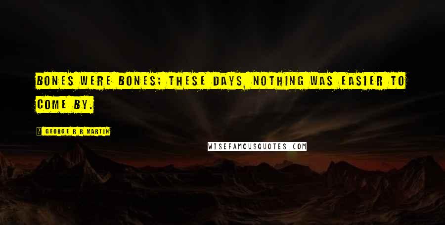 George R R Martin Quotes: Bones were bones; these days, nothing was easier to come by.