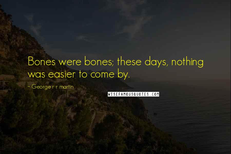 George R R Martin Quotes: Bones were bones; these days, nothing was easier to come by.