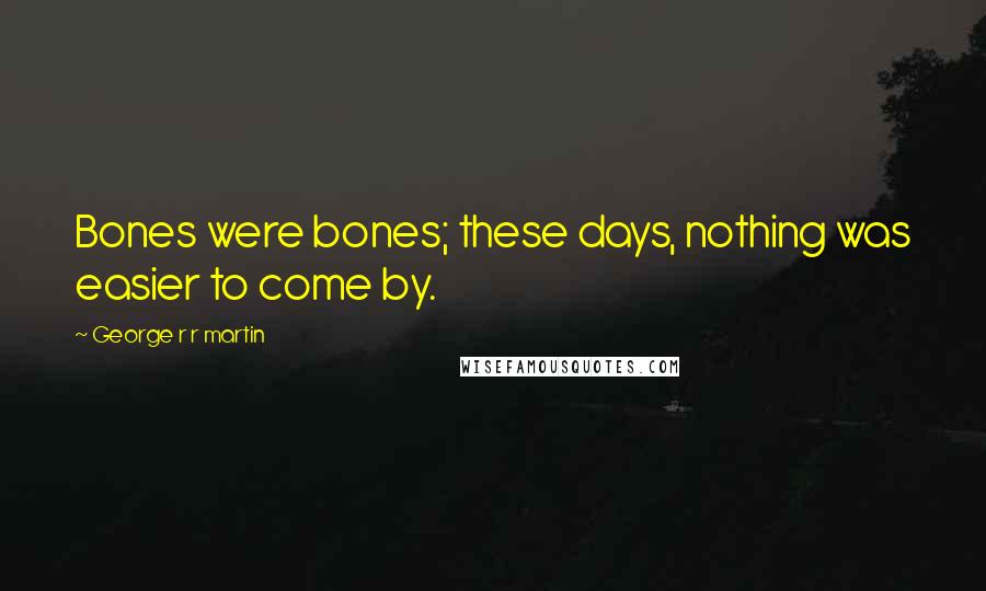 George R R Martin Quotes: Bones were bones; these days, nothing was easier to come by.