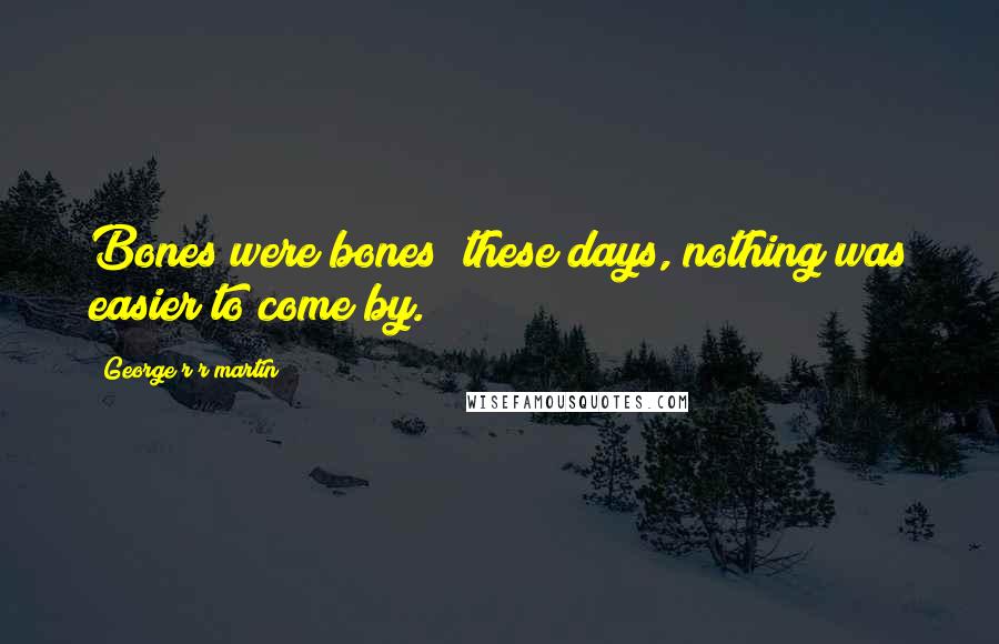 George R R Martin Quotes: Bones were bones; these days, nothing was easier to come by.