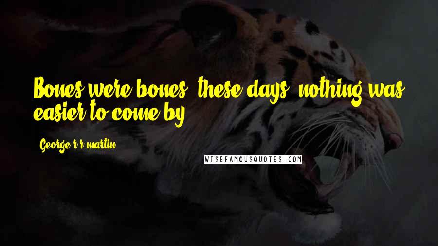 George R R Martin Quotes: Bones were bones; these days, nothing was easier to come by.