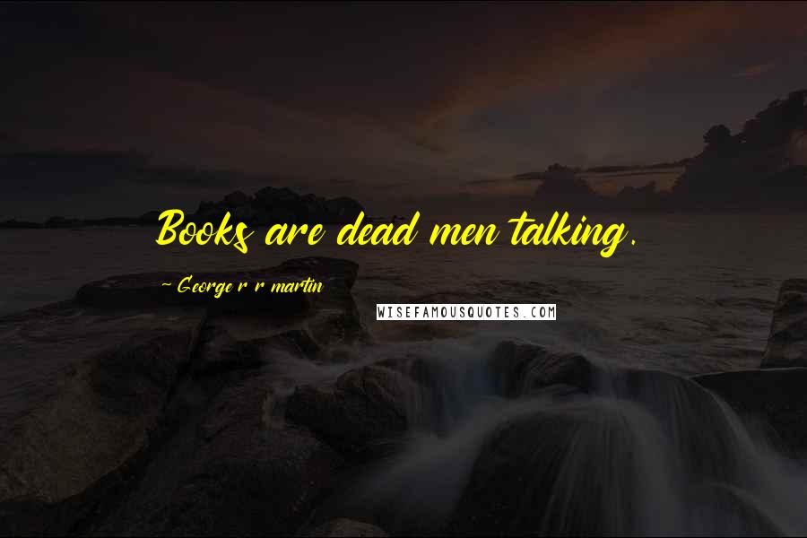 George R R Martin Quotes: Books are dead men talking.