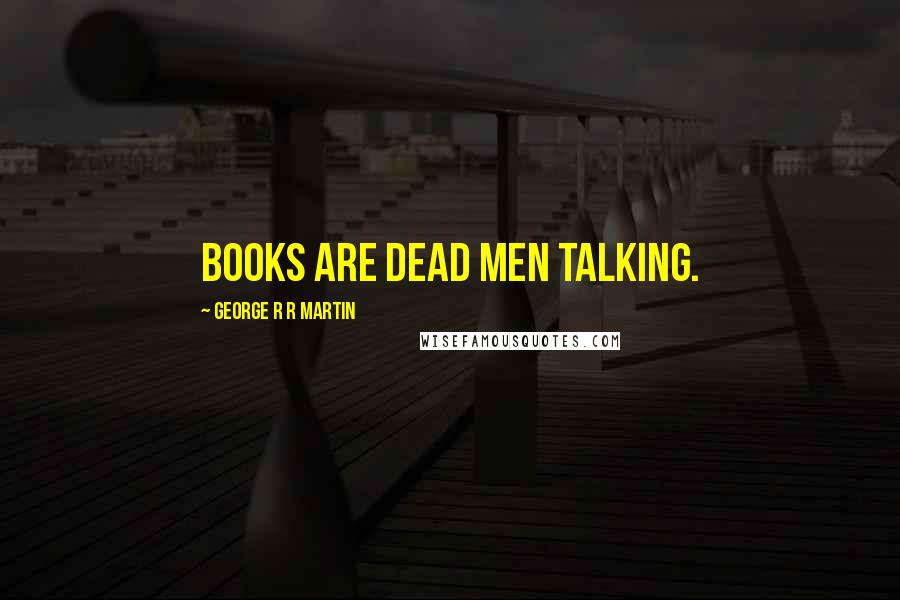 George R R Martin Quotes: Books are dead men talking.