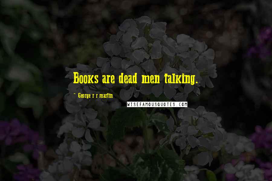 George R R Martin Quotes: Books are dead men talking.