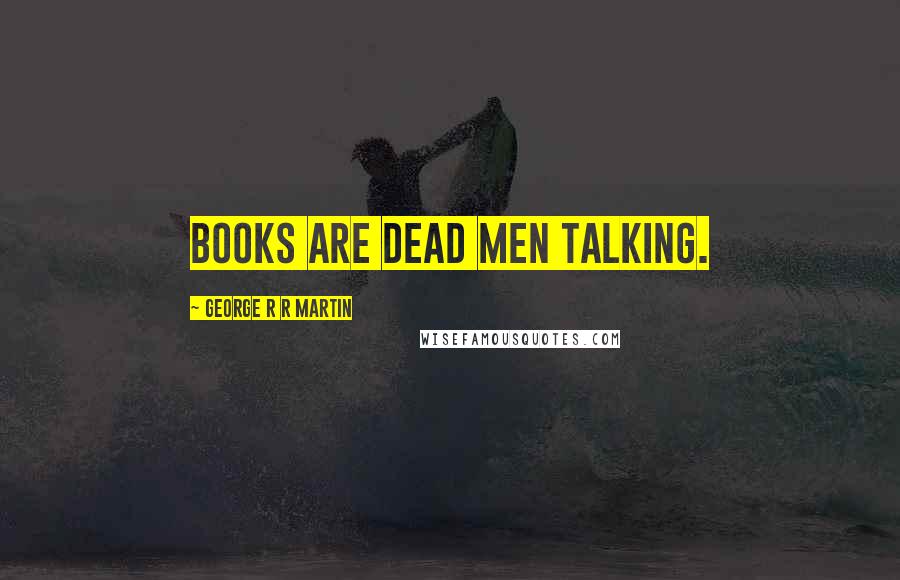 George R R Martin Quotes: Books are dead men talking.