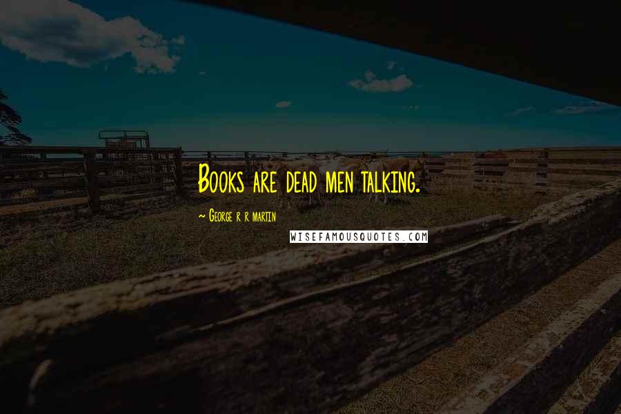 George R R Martin Quotes: Books are dead men talking.