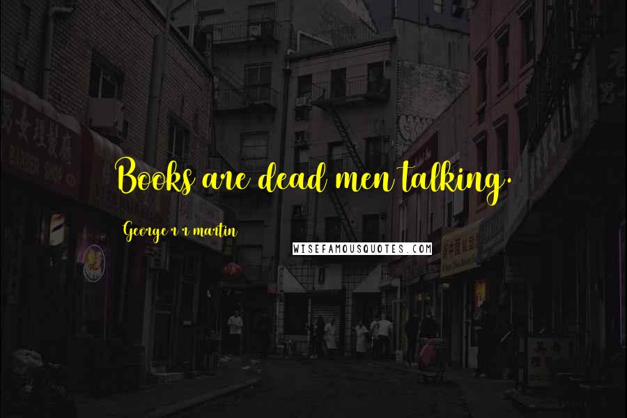 George R R Martin Quotes: Books are dead men talking.