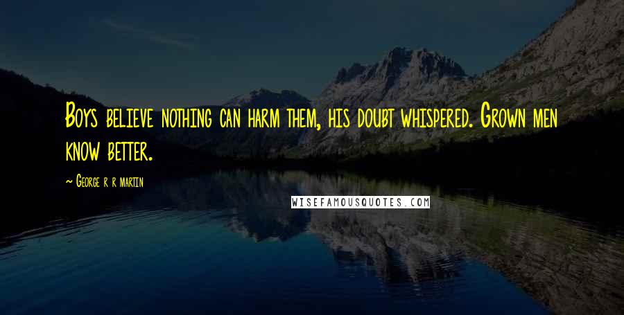 George R R Martin Quotes: Boys believe nothing can harm them, his doubt whispered. Grown men know better.