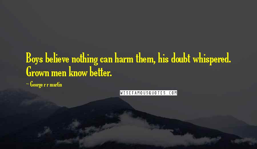 George R R Martin Quotes: Boys believe nothing can harm them, his doubt whispered. Grown men know better.