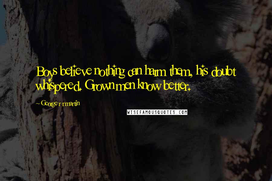 George R R Martin Quotes: Boys believe nothing can harm them, his doubt whispered. Grown men know better.