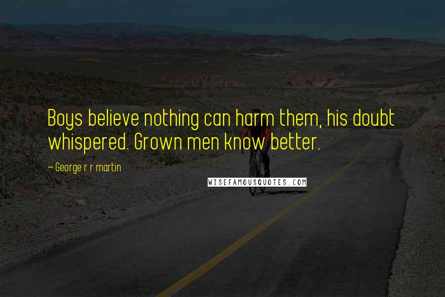 George R R Martin Quotes: Boys believe nothing can harm them, his doubt whispered. Grown men know better.