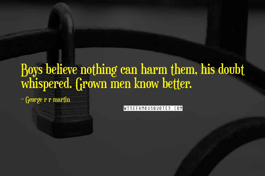 George R R Martin Quotes: Boys believe nothing can harm them, his doubt whispered. Grown men know better.