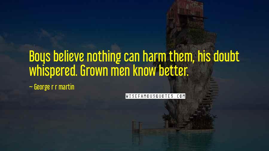 George R R Martin Quotes: Boys believe nothing can harm them, his doubt whispered. Grown men know better.