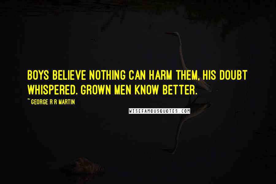 George R R Martin Quotes: Boys believe nothing can harm them, his doubt whispered. Grown men know better.