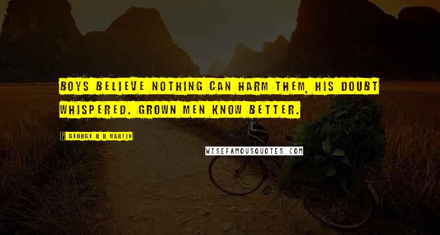 George R R Martin Quotes: Boys believe nothing can harm them, his doubt whispered. Grown men know better.