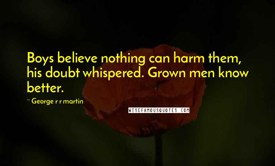 George R R Martin Quotes: Boys believe nothing can harm them, his doubt whispered. Grown men know better.