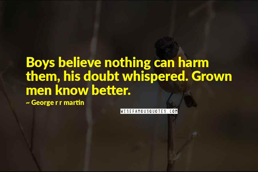 George R R Martin Quotes: Boys believe nothing can harm them, his doubt whispered. Grown men know better.