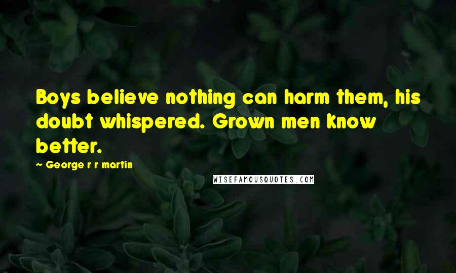 George R R Martin Quotes: Boys believe nothing can harm them, his doubt whispered. Grown men know better.