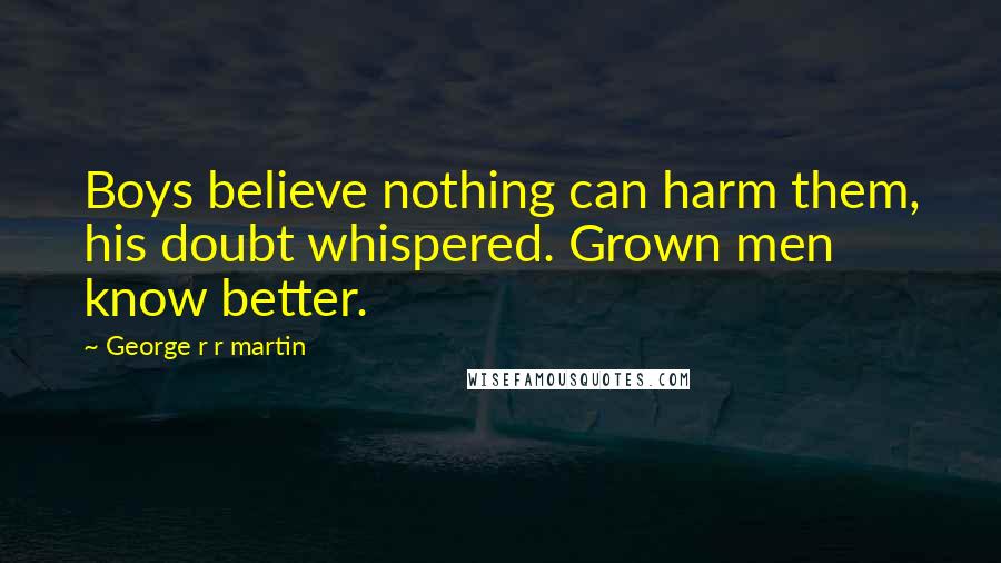 George R R Martin Quotes: Boys believe nothing can harm them, his doubt whispered. Grown men know better.