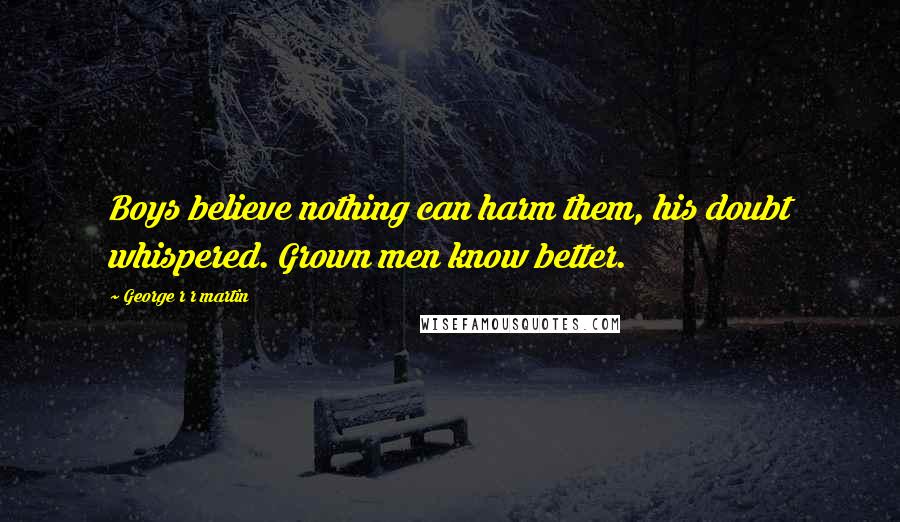 George R R Martin Quotes: Boys believe nothing can harm them, his doubt whispered. Grown men know better.