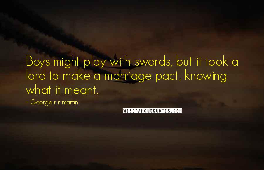 George R R Martin Quotes: Boys might play with swords, but it took a lord to make a marriage pact, knowing what it meant.